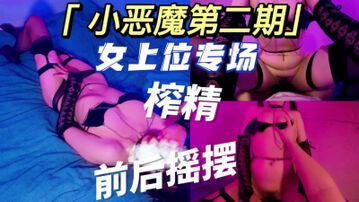 [原创]小恶魔第二期03妹妹女上位前后摇摆榨精艰难抵抗差点就射了